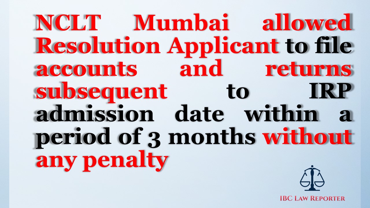 NCLT Mumbai allowed Resolution Applicant to file accounts and returns subsequent to IRP admission date within a period of 3 months without any penalty