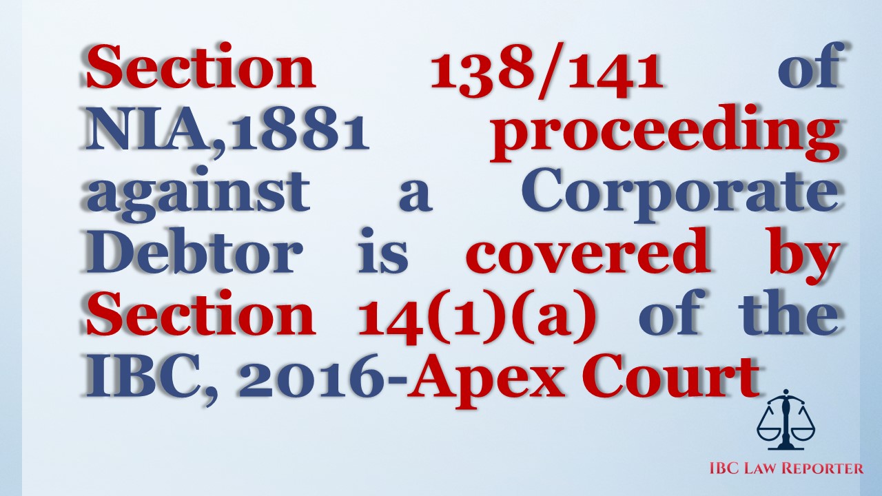 Section 138/141 of NIA,1881 proceeding against a Corporate Debtor is covered by Section 14(1)(a) of the IBC, 2016-Apex Court