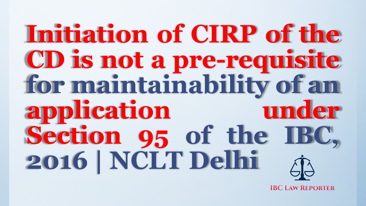 Initiation of CIRP of the CD is not a pre-requisite for maintainability of an application under Section 95 of the IBC, 2016 | NCLT Delhi