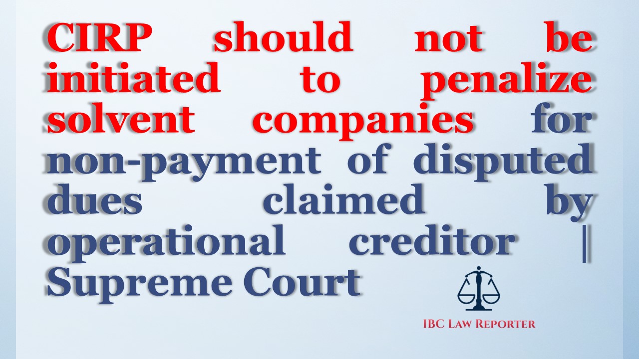 CIRP should not be initiated to penalize solvent companies for non-payment of disputed dues claimed by operational creditor-Supreme Court